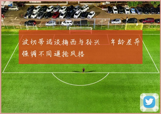 波切蒂诺谈梅西与孙兴慜年龄差异强调不同逼抢风格