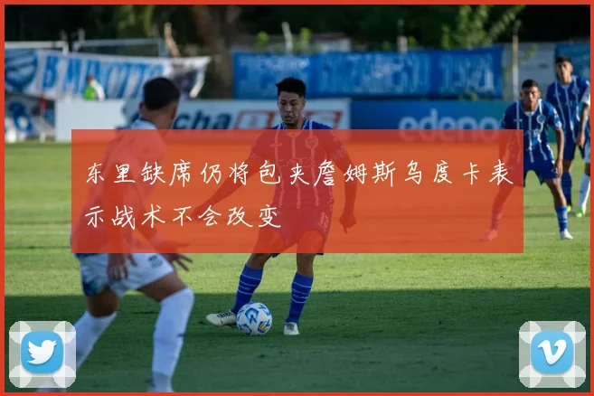东里缺席仍将包夹詹姆斯乌度卡表示战术不会改变