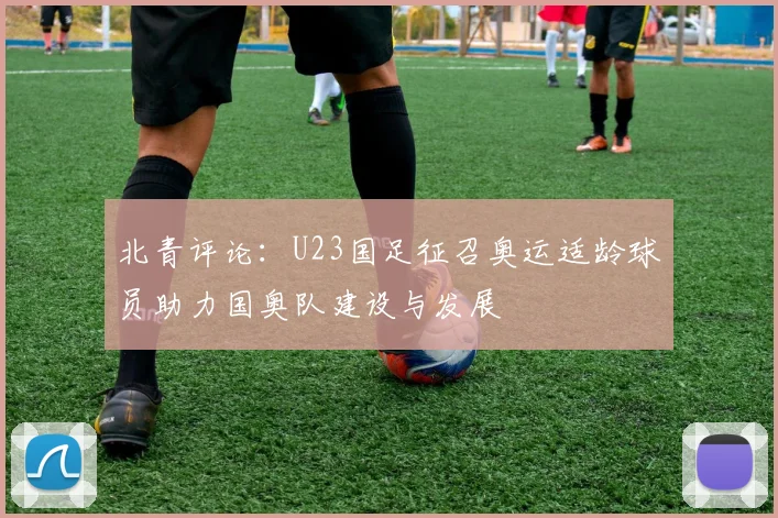 北青评论：U23国足征召奥运适龄球员助力国奥队建设与发展