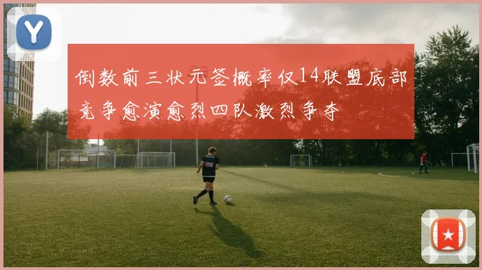 倒数前三状元签概率仅14联盟底部竞争愈演愈烈四队激烈争夺