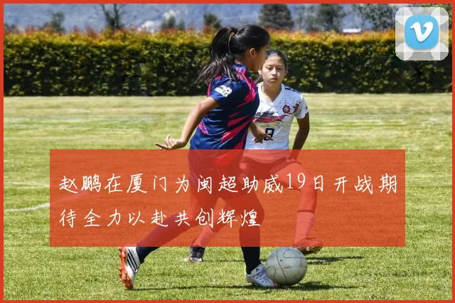 赵鹏在厦门为闽超助威19日开战期待全力以赴共创辉煌
