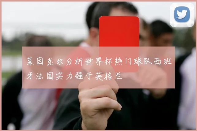 莱因克尔分析世界杯热门球队西班牙法国实力强于英格兰