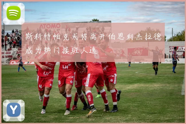 斯科特帕克或将离开伯恩利杰拉德成为热门接班人选