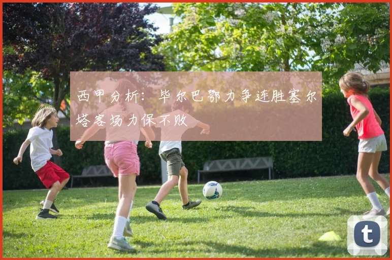 西甲分析：毕尔巴鄂力争连胜塞尔塔客场力保不败