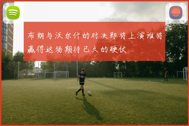 布朗与沃尔什的对决即将上演谁将赢得这场期待已久的硬仗
