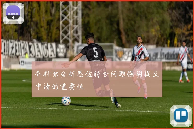乔科尔分析恩佐转会问题强调提交申请的重要性