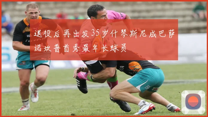 退役后再出发35岁什琴斯尼成巴萨诺坎普首秀最年长球员