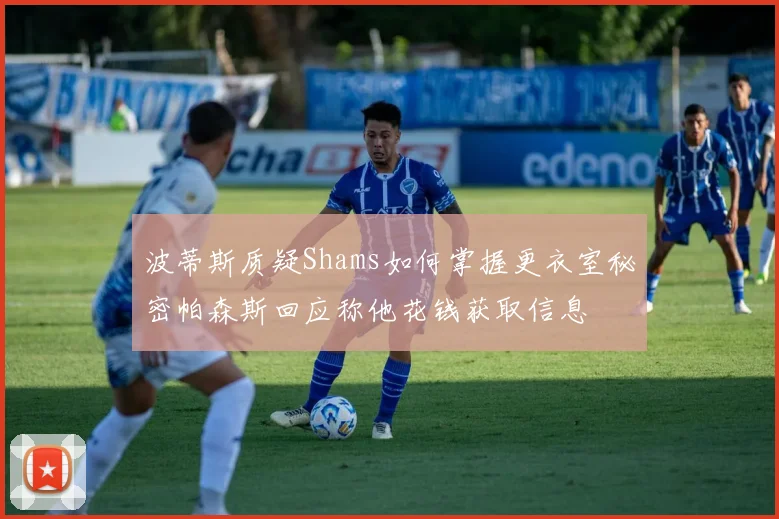 波蒂斯质疑Shams如何掌握更衣室秘密帕森斯回应称他花钱获取信息